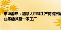 市场消息：加拿大甲醇生产商梅赛尼斯可能会将在新西兰的业务缩减至一家工厂