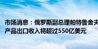 市场消息：俄罗斯副总理帕特鲁舍夫表示到2030年俄罗斯农产品出口收入将超过550亿美元