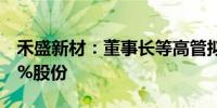 禾盛新材：董事长等高管拟减持不超过0.116%股份