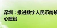 深圳：推进数字人民币跨境支付和国际业务中心建设