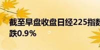 截至早盘收盘日经225指数跌0.8%东证指数跌0.9%