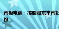 南极电商：控股股东丰南投资拟转让和减持股份