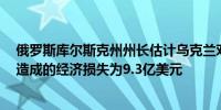 俄罗斯库尔斯克州州长估计乌克兰对该地区的入侵在8月份造成的经济损失为9.3亿美元