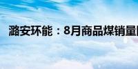 潞安环能：8月商品煤销量同比下降4.16%