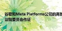 谷歌和Meta Platforms公司的高管将于9月18日在美国参议院委员会作证