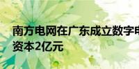 南方电网在广东成立数字电网集团公司 注册资本2亿元