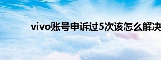 vivo账号申诉过5次该怎么解决