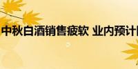 中秋白酒销售疲软 业内预计同比降20%-30%