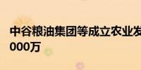 中谷粮油集团等成立农业发展公司 注册资本5000万