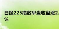 日经225指数早盘收盘涨2.8%东证指数涨1.9%