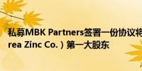 私募MBK Partners签署一份协议将成为高丽亚铅公司（Korea Zinc Co.）第一大股东