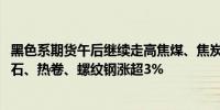 黑色系期货午后继续走高焦煤、焦炭主力合约涨超4.5%铁矿石、热卷、螺纹钢涨超3%