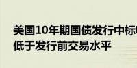 美国10年期国债发行中标收益率为3.648% 低于发行前交易水平