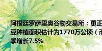 阿根廷罗萨里奥谷物交易所：更正后的2024/25年阿根廷大豆种植面积估计为1770万公顷（而非1730万公顷）比上一季增长7.5%