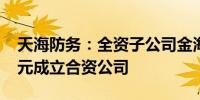 天海防务：全资子公司金海运拟出资1650万元成立合资公司