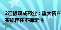 2连板双成药业：重大资产重组事项能否成功实施存在不确定性