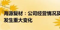 海源复材：公司经营情况及内外部经营环境未发生重大变化