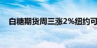 白糖期货周三涨2%纽约可可期货涨6.6%