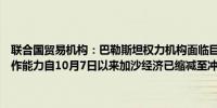 联合国贸易机构：巴勒斯坦权力机构面临巨大的经济压力危及其正常运作能力自10月7日以来加沙经济已缩减至冲突前规模的六分之一以下