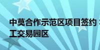 中莫合作示范区项目签约 将建设大宗商品加工交易园区