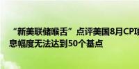 “新美联储喉舌”点评美国8月CPI数据：预计美联储9月降息幅度无法达到50个基点