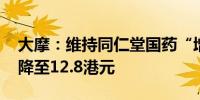 大摩：维持同仁堂国药“增持”评级 目标价降至12.8港元