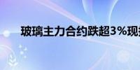 玻璃主力合约跌超3%现报1041元/吨