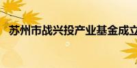 苏州市战兴投产业基金成立 出资额17亿元