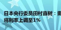 日本央行委员田村直树：需要在展望期结束前将利率上调至1%