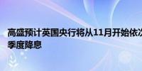 高盛预计英国央行将从11月开始依次降息而此前的预测是按季度降息