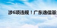 涉6项违规！广东逸信基金被责令改正