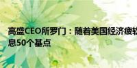 高盛CEO所罗门：随着美国经济疲软我认为美联储有可能降息50个基点