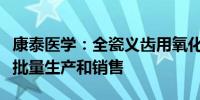 康泰医学：全瓷义齿用氧化锆瓷块产品已有小批量生产和销售