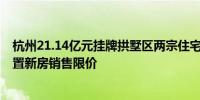 杭州21.14亿元挂牌拱墅区两宗住宅用地 石桥单元地块未设置新房销售限价