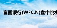 富国银行(WFC.N)盘中跳水跌幅扩大至6%