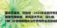 国家医保局、财政部：2024年底前所有统筹地区作为就医地提供慢性阻塞性肺疾病、类风湿关节炎、冠心病、病毒性肝炎、强直性脊柱炎等5种门诊慢特病相关治疗费用跨省直接结算服务