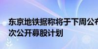 东京地铁据称将于下周公布7000亿日元的首次公开募股计划