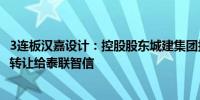 3连板汉嘉设计：控股股东城建集团拟将公司29.9998%股份转让给泰联智信