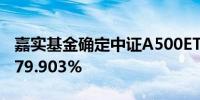 嘉实基金确定中证A500ETF比例配售 结果为79.903%