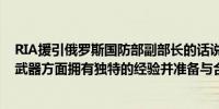 RIA援引俄罗斯国防部副部长的话说俄罗斯在打击各种西方武器方面拥有独特的经验并准备与合作伙伴分享