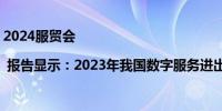 2024服贸会 | 报告显示：2023年我国数字服务进出口总额同比增长3.5%