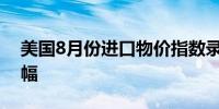 美国8月份进口物价指数录得8个月来最大降幅