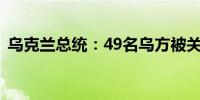 乌克兰总统：49名乌方被关押人员交换回国