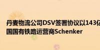 丹麦物流公司DSV签署协议以143亿欧元的企业估值收购德国国有铁路运营商Schenker