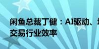 闲鱼总裁丁健：AI驱动、场景融合提升闲置交易行业效率