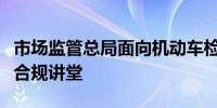 市场监管总局面向机动车检验行业举办反垄断合规讲堂