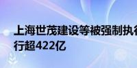 上海世茂建设等被强制执行10.3亿累计被执行超422亿