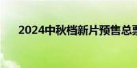 2024中秋档新片预售总票房破6000万