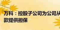 万科：控股子公司为公司从华商银行获得的贷款提供担保