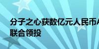 分子之心获数亿元人民币A轮融资 深创投等联合领投